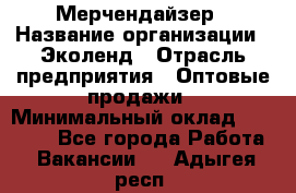 Мерчендайзер › Название организации ­ Эколенд › Отрасль предприятия ­ Оптовые продажи › Минимальный оклад ­ 18 000 - Все города Работа » Вакансии   . Адыгея респ.